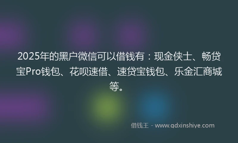 2025年的黑户微信可以借钱有：现金侠士、畅贷宝Pro钱包、花呗速借、速贷宝钱包、乐金汇商城等。