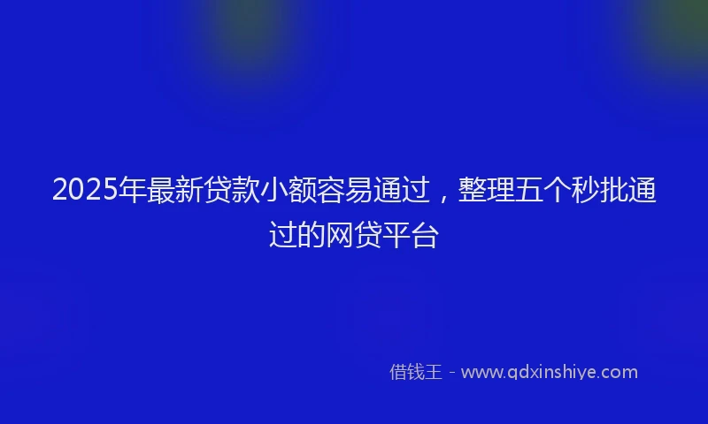 2025年最新贷款小额容易通过，整理五个秒批通过的网贷平台