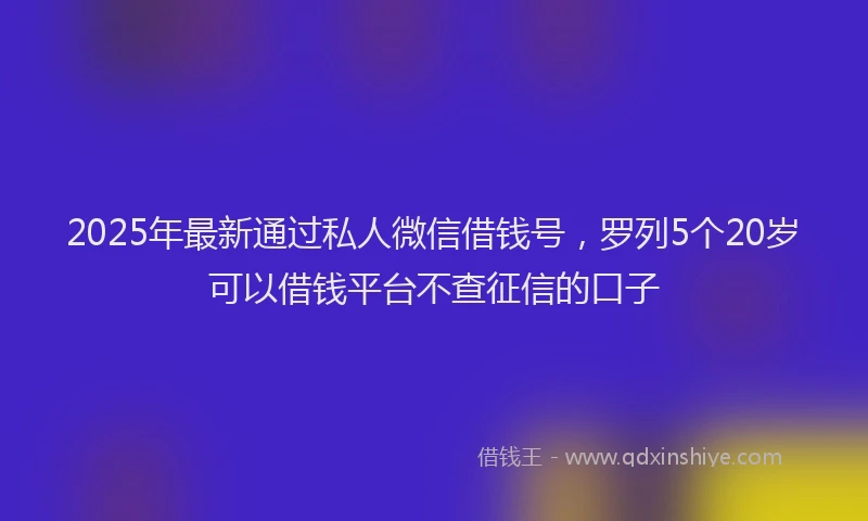 2025年最新通过私人微信借钱号，罗列5个20岁可以借钱平台不查征信的口子