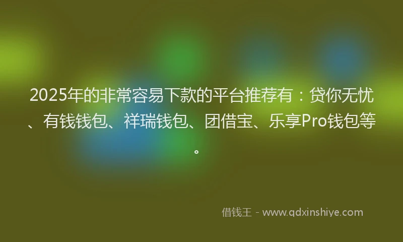 2025年的非常容易下款的平台推荐有：贷你无忧、有钱钱包、祥瑞钱包、团借宝、乐享Pro钱包等。