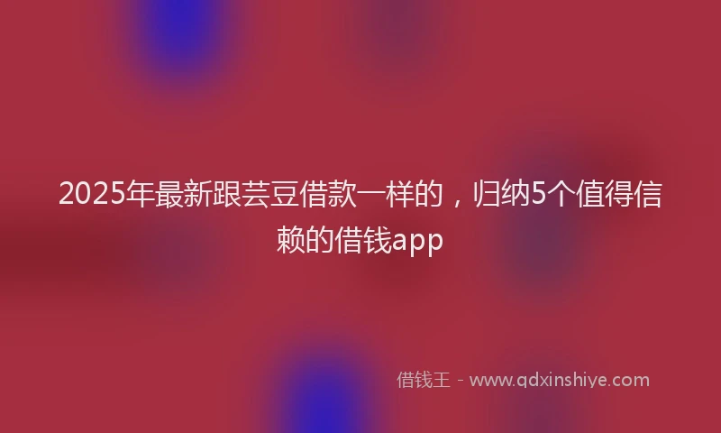 2025年最新跟芸豆借款一样的，归纳5个值得信赖的借钱app