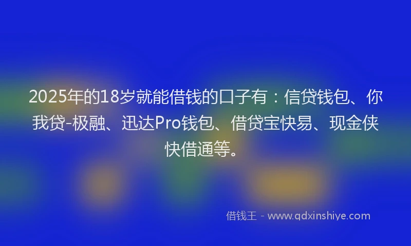 2025年的18岁就能借钱的口子有：信贷钱包、你我贷-极融、迅达Pro钱包、借贷宝快易、现金侠快借通等。