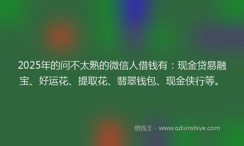 2025年的问不太熟的微信人借钱有：现金贷易融宝、好运花、提取花、翡翠钱包、现金侠行等。