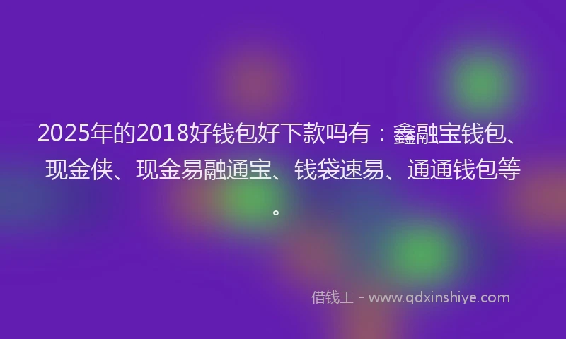 2025年的2018好钱包好下款吗有：鑫融宝钱包、现金侠、现金易融通宝、钱袋速易、通通钱包等。