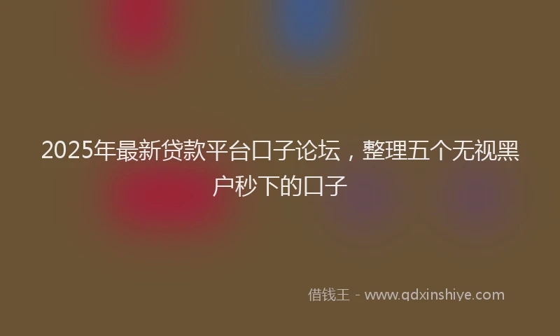 2025年最新贷款平台口子论坛，整理五个无视黑户秒下的口子