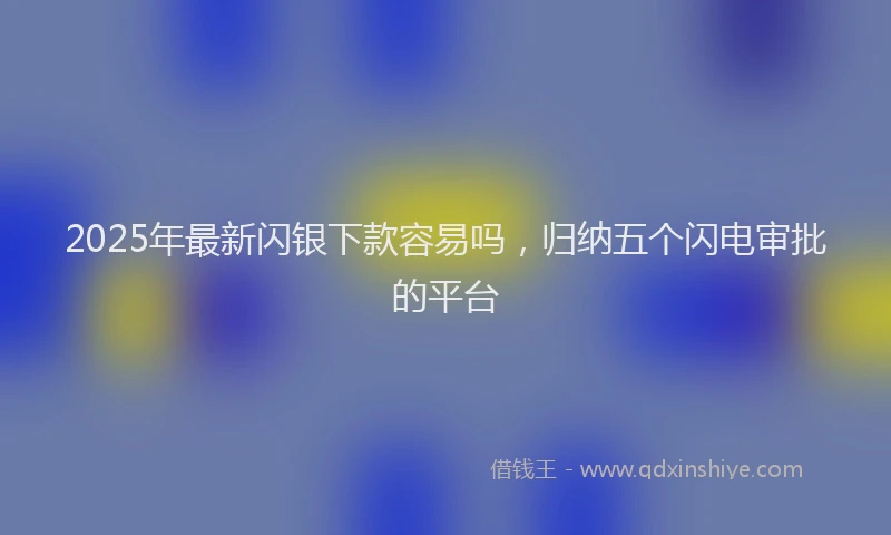 2025年最新闪银下款容易吗，归纳五个闪电审批的平台