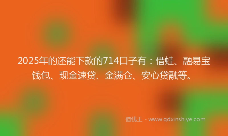 2025年的还能下款的714口子有：借蛙、融易宝钱包、现金速贷、金满仓、安心贷融等。