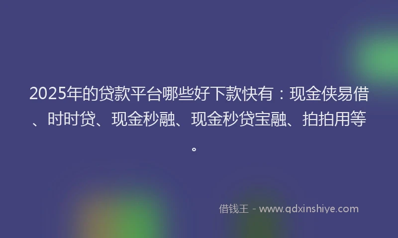 2025年的贷款平台哪些好下款快有：现金侠易借、时时贷、现金秒融、现金秒贷宝融、拍拍用等。