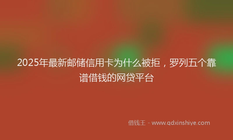 2025年最新邮储信用卡为什么被拒，罗列五个靠谱借钱的网贷平台
