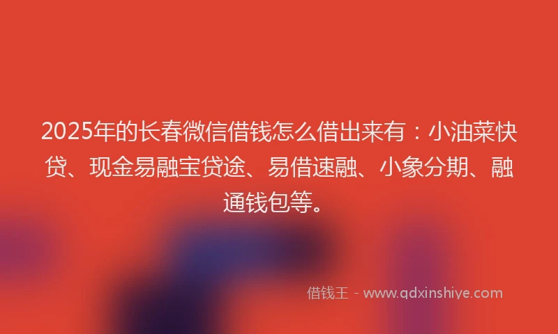 2025年的长春微信借钱怎么借出来有：小油菜快贷、现金易融宝贷途、易借速融、小象分期、融通钱包等。