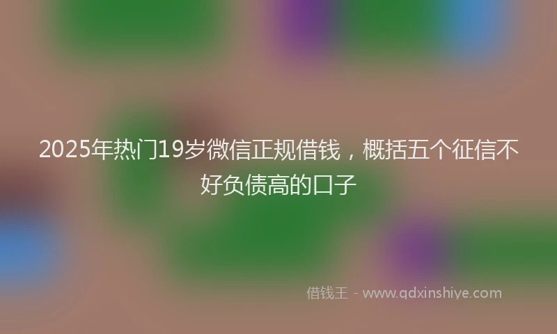 2025年热门19岁微信正规借钱，概括五个征信不好负债高的口子