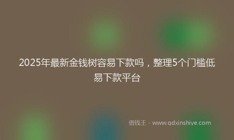 2025年最新金钱树容易下款吗，整理5个门槛低易下款平台