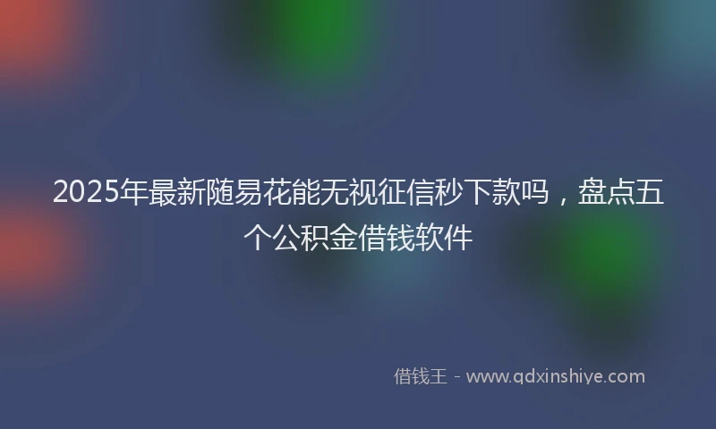 2025年最新随易花能无视征信秒下款吗，盘点五个公积金借钱软件
