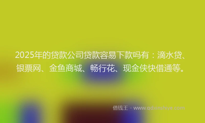 2025年的贷款公司贷款容易下款吗有：滴水贷、银票网、金鱼商城、畅行花、现金侠快借通等。