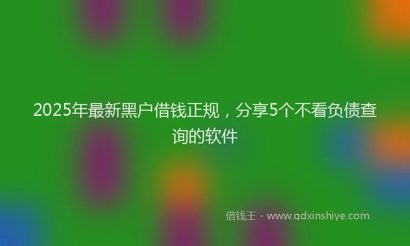 2025年最新黑户借钱正规，分享5个不看负债查询的软件