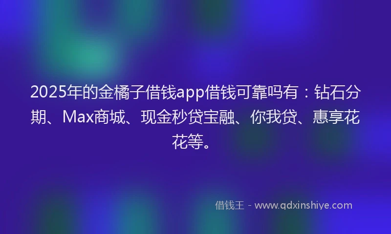2025年的金橘子借钱app借钱可靠吗有：钻石分期、Max商城、现金秒贷宝融、你我贷、惠享花花等。
