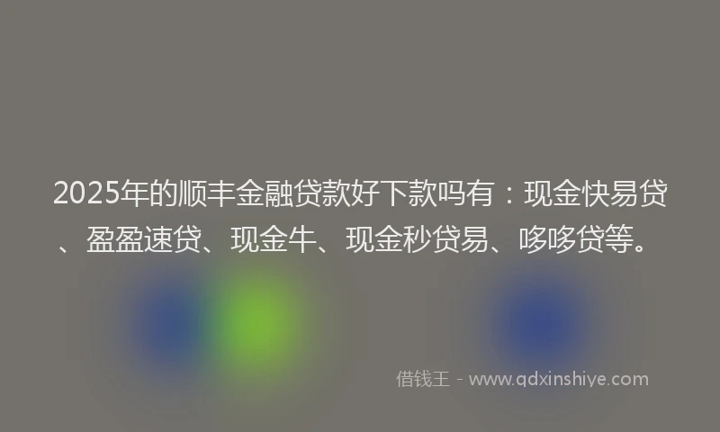 2025年的顺丰金融贷款好下款吗有：现金快易贷、盈盈速贷、现金牛、现金秒贷易、哆哆贷等。