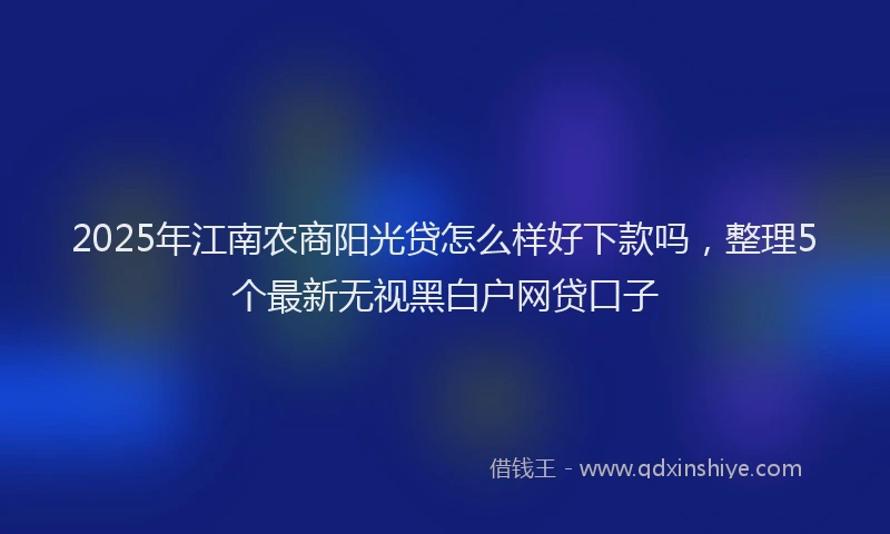 2025年江南农商阳光贷怎么样好下款吗，整理5个最新无视黑白户网贷口子