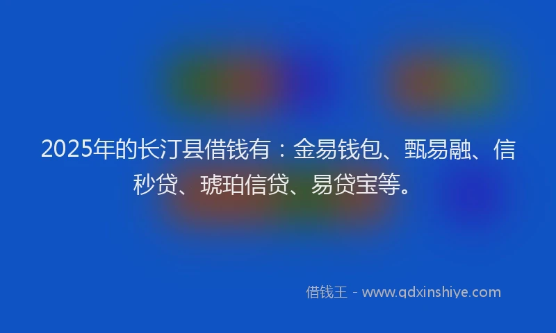 2025年的长汀县借钱有：金易钱包、甄易融、信秒贷、琥珀信贷、易贷宝等。