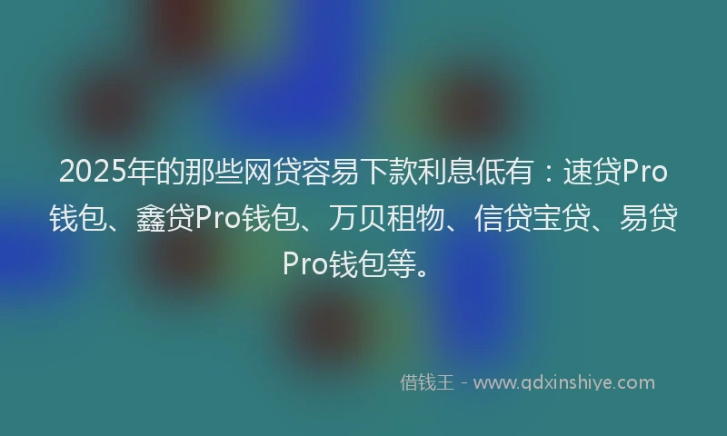 2025年的那些网贷容易下款利息低有：速贷Pro钱包、鑫贷Pro钱包、万贝租物、信贷宝贷、易贷Pro钱包等。