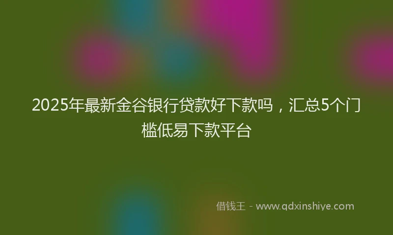 2025年最新金谷银行贷款好下款吗，汇总5个门槛低易下款平台
