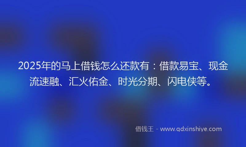 2025年的马上借钱怎么还款有：借款易宝、现金流速融、汇火佑金、时光分期、闪电侠等。