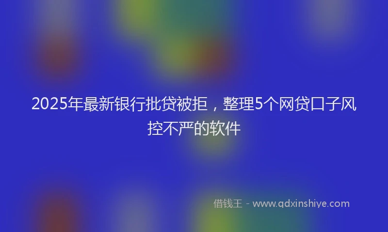 2025年最新银行批贷被拒，整理5个网贷口子风控不严的软件