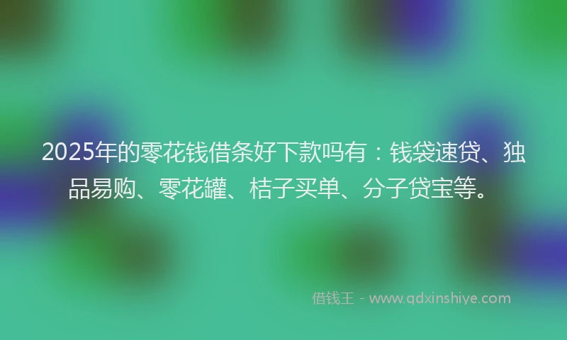 2025年的零花钱借条好下款吗有：钱袋速贷、独品易购、零花罐、桔子买单、分子贷宝等。