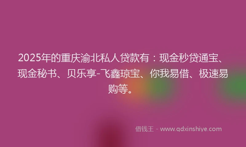 2025年的重庆渝北私人贷款有：现金秒贷通宝、现金秘书、贝乐享-飞鑫琼宝、你我易借、极速易购等。