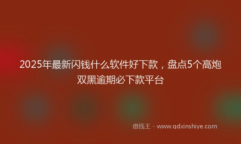 2025年最新闪钱什么软件好下款，盘点5个高炮双黑逾期必下款平台