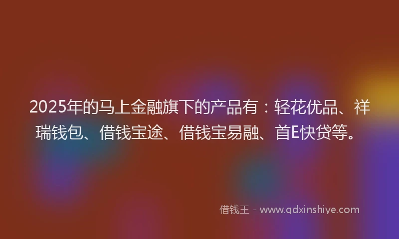 2025年的马上金融旗下的产品有：轻花优品、祥瑞钱包、借钱宝途、借钱宝易融、首E快贷等。