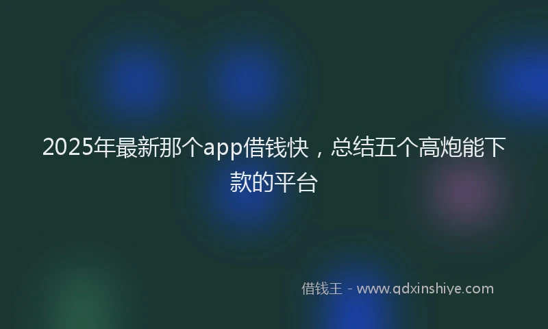 2025年最新那个app借钱快，总结五个高炮能下款的平台