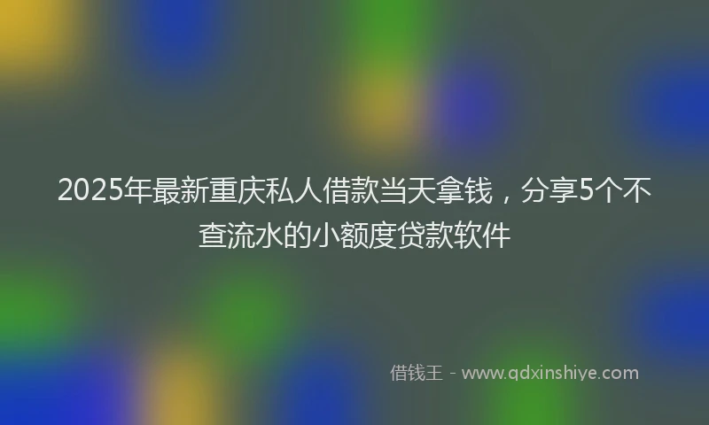 2025年最新重庆私人借款当天拿钱，分享5个不查流水的小额度贷款软件