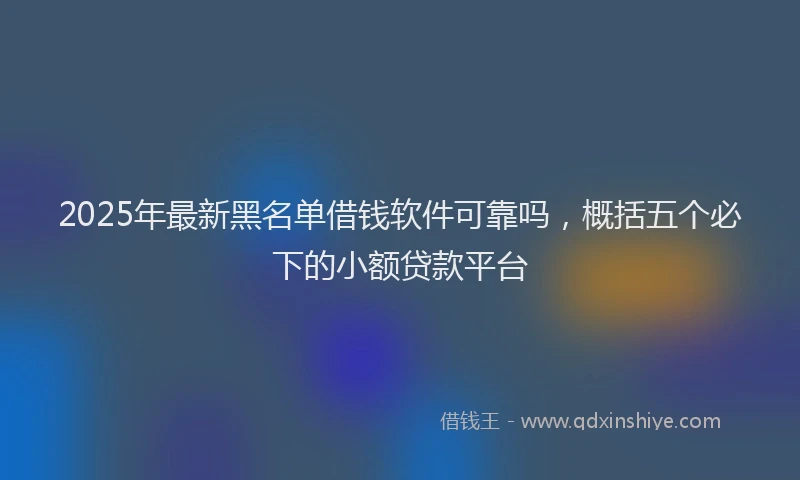 2025年最新黑名单借钱软件可靠吗，概括五个必下的小额贷款平台