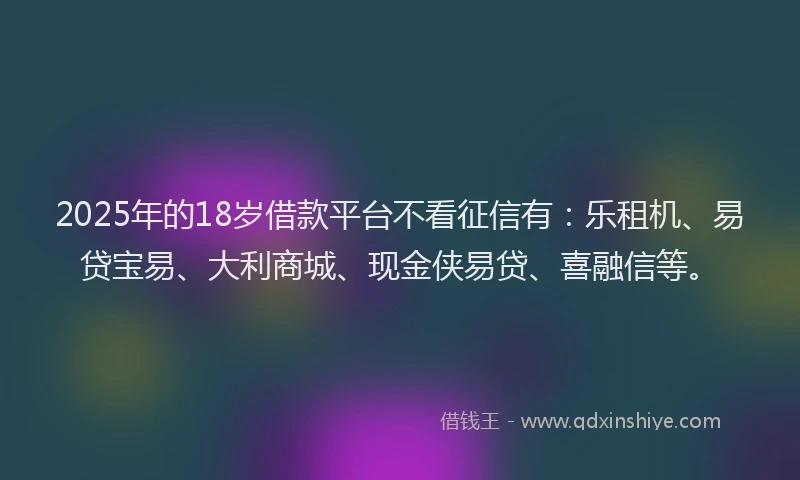 2025年的18岁借款平台不看征信有：乐租机、易贷宝易、大利商城、现金侠易贷、喜融信等。