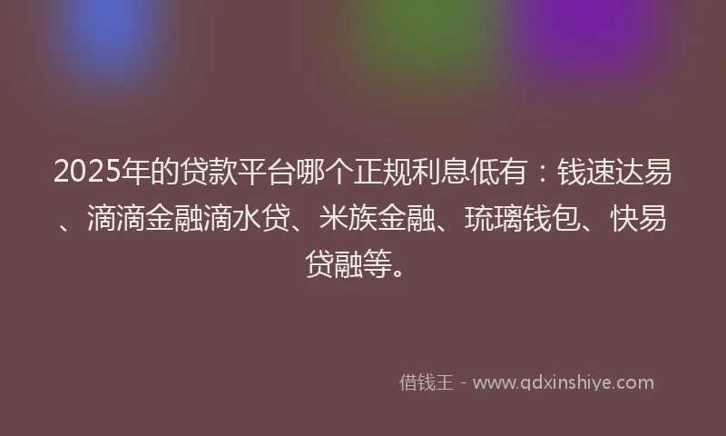 2025年的贷款平台哪个正规利息低有：钱速达易、滴滴金融滴水贷、米族金融、琉璃钱包、快易贷融等。