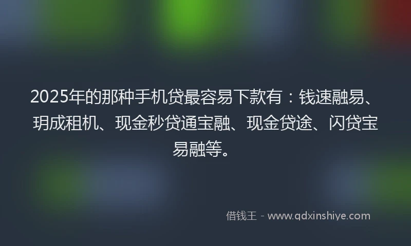 2025年的那种手机贷最容易下款有：钱速融易、玥成租机、现金秒贷通宝融、现金贷途、闪贷宝易融等。