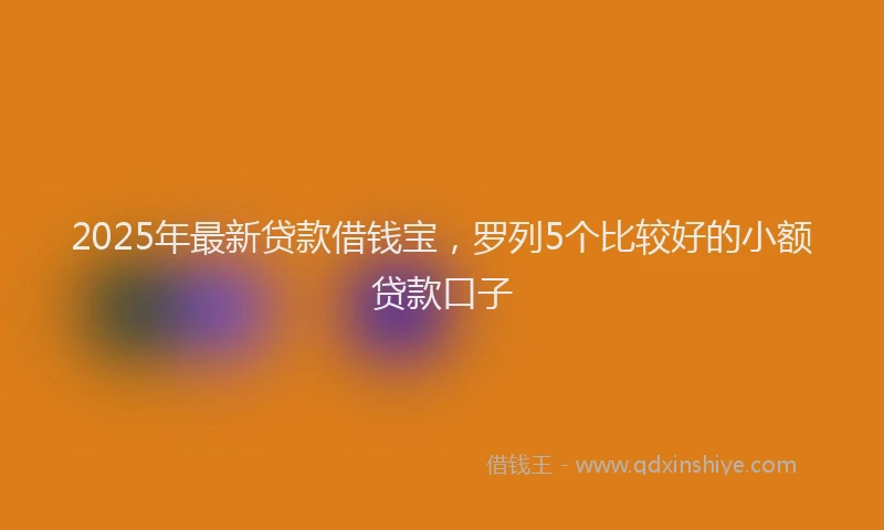 2025年最新贷款借钱宝，罗列5个比较好的小额贷款口子