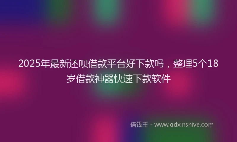 2025年最新还呗借款平台好下款吗，整理5个18岁借款神器快速下款软件