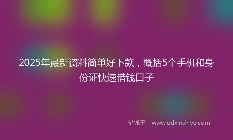 2025年最新资料简单好下款，概括5个手机和身份证快速借钱口子