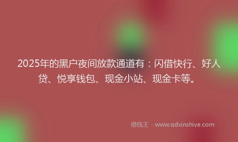 2025年的黑户夜间放款通道有：闪借快行、好人贷、悦享钱包、现金小站、现金卡等。