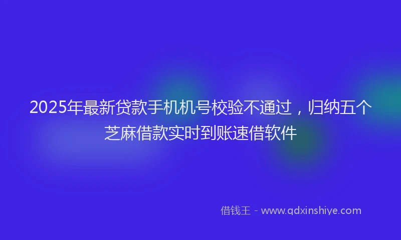 2025年最新贷款手机机号校验不通过，归纳五个芝麻借款实时到账速借软件