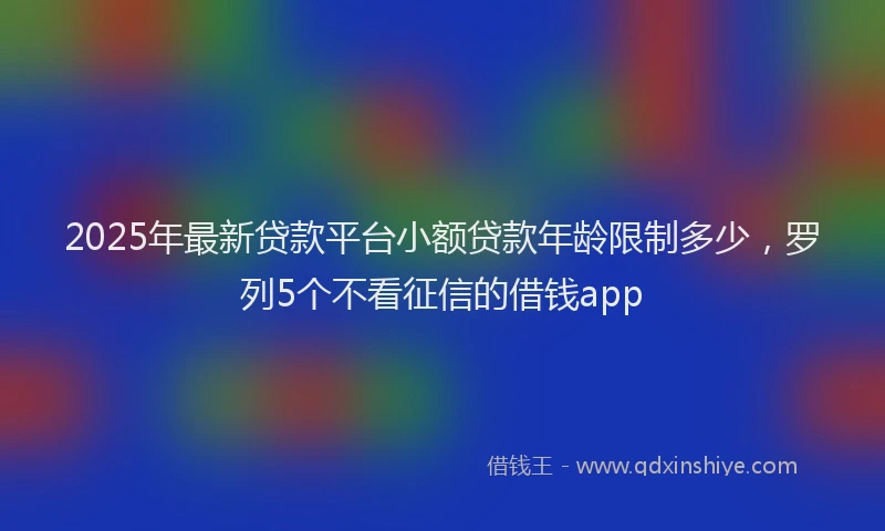 2025年最新贷款平台小额贷款年龄限制多少，罗列5个不看征信的借钱app