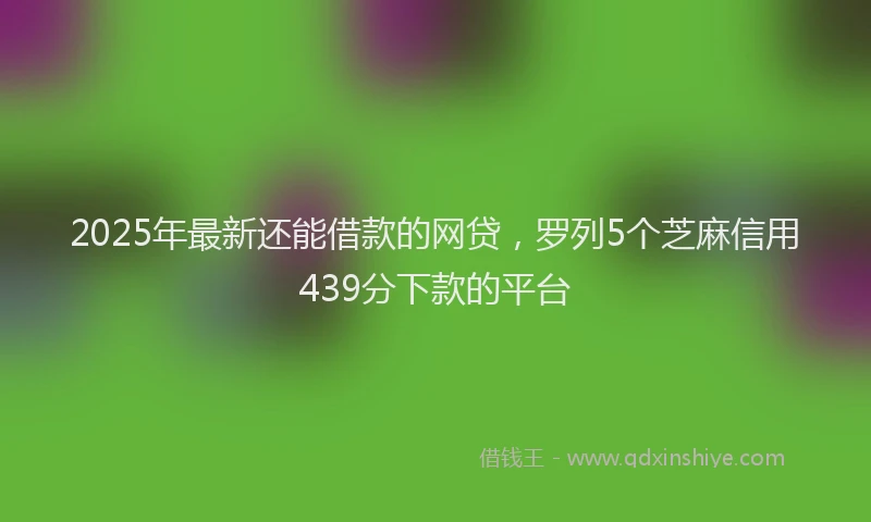 2025年最新还能借款的网贷，罗列5个芝麻信用439分下款的平台