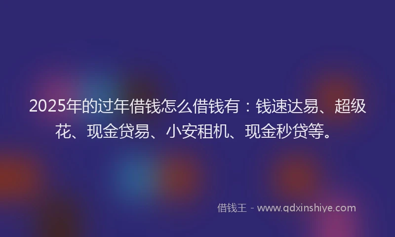 2025年的过年借钱怎么借钱有：钱速达易、超级花、现金贷易、小安租机、现金秒贷等。