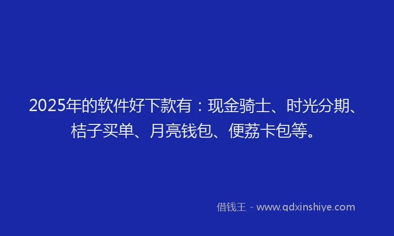 2025年的软件好下款有：现金骑士、时光分期、桔子买单、月亮钱包、便荔卡包等。