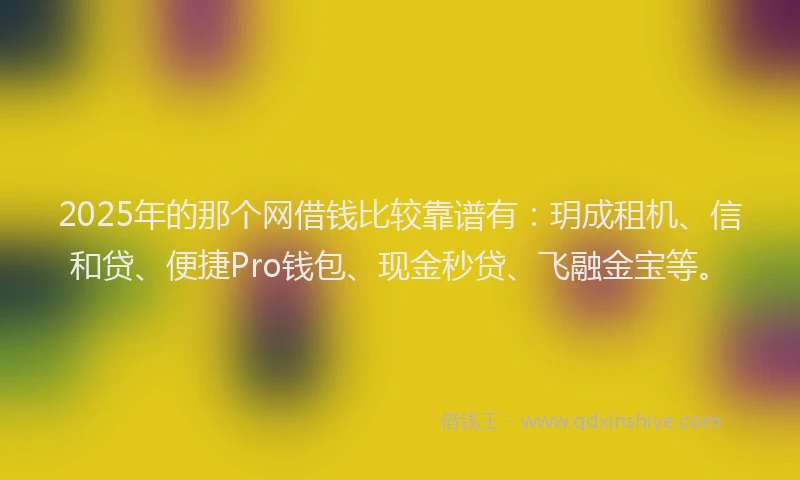 2025年的那个网借钱比较靠谱有：玥成租机、信和贷、便捷Pro钱包、现金秒贷、飞融金宝等。