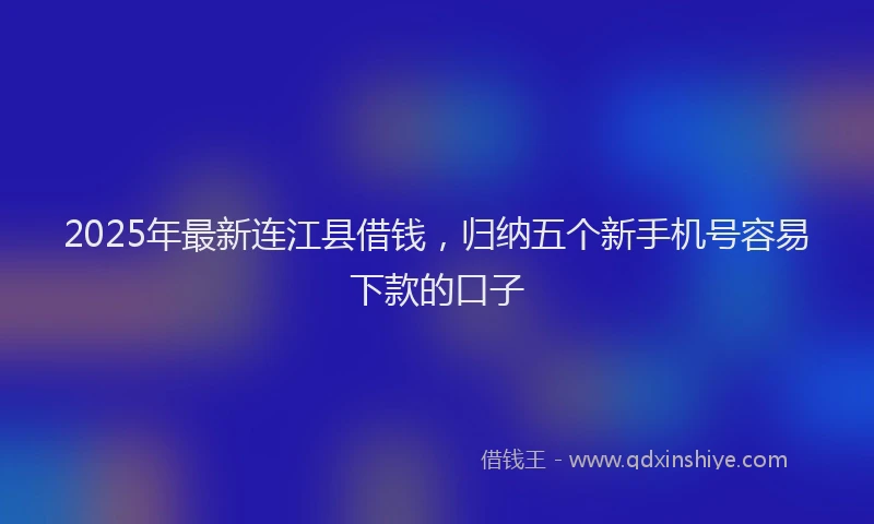 2025年最新连江县借钱，归纳五个新手机号容易下款的口子