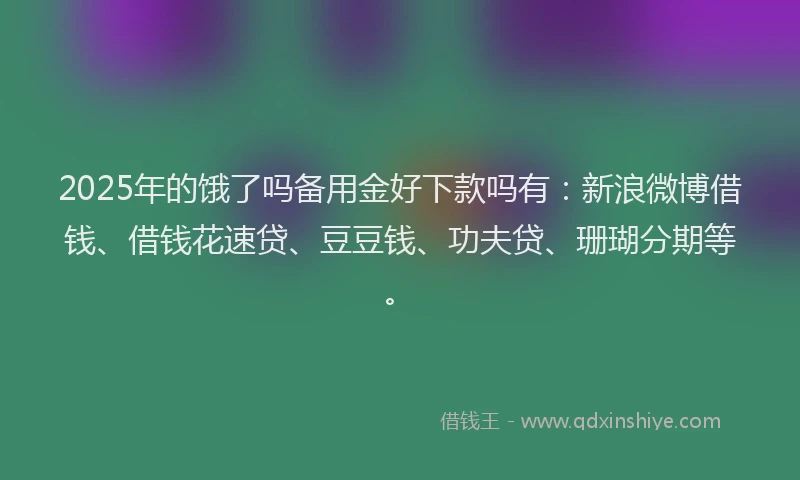 2025年的饿了吗备用金好下款吗有：新浪微博借钱、借钱花速贷、豆豆钱、功夫贷、珊瑚分期等。