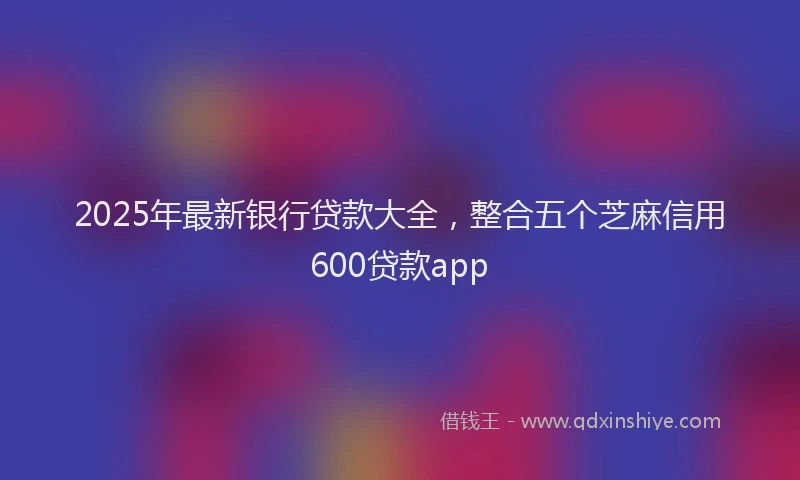 2025年最新银行贷款大全，整合五个芝麻信用600贷款app